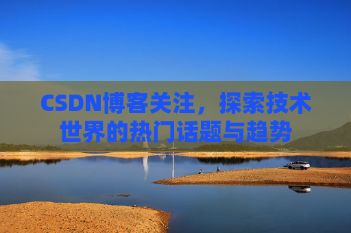 CSDN博客关注，探索技术世界的热门话题与趋势