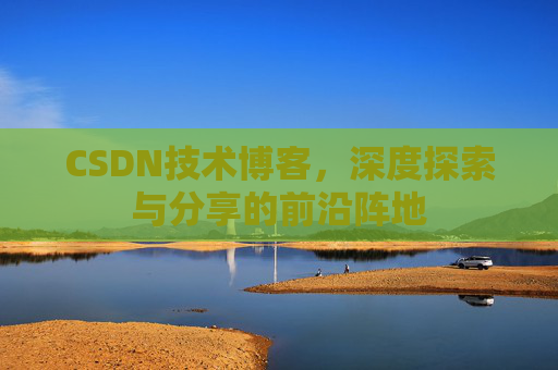 CSDN技术博客，深度探索与分享的前沿阵地